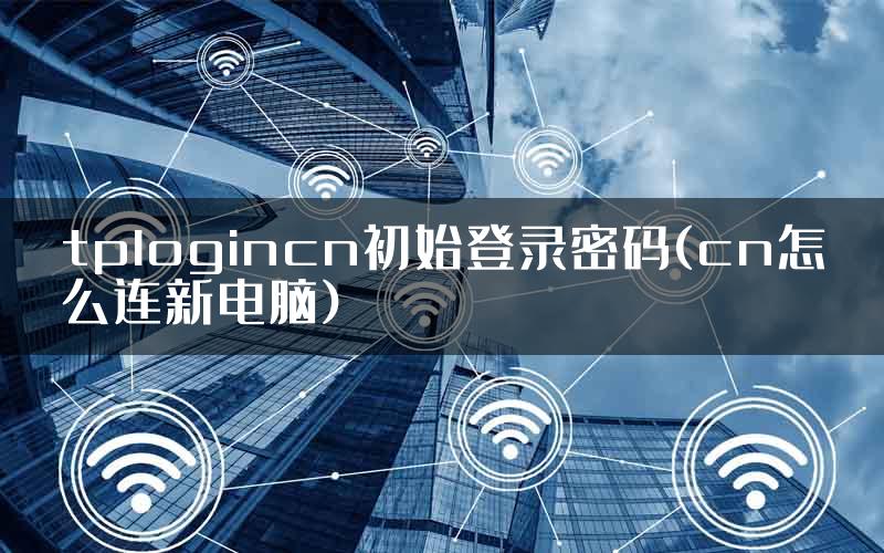 tplogincn初始登录密码(cn怎么连新电脑)