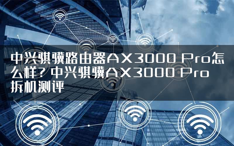 中兴骐骥路由器AX3000 Pro怎么样? 中兴骐骥AX3000 Pro拆机测评