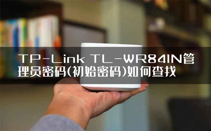 TP-Link TL-WR841N管理员密码(初始密码)如何查找