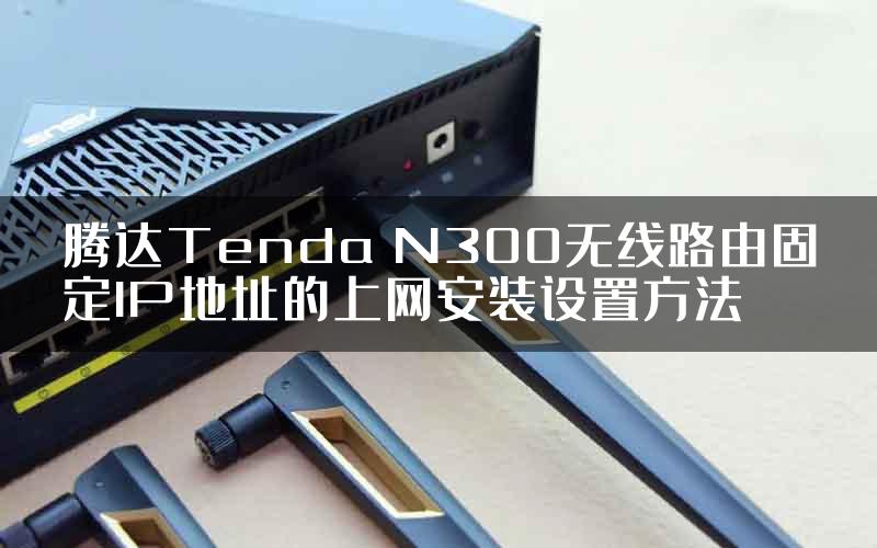 腾达Tenda N300无线路由固定IP地址的上网安装设置方法