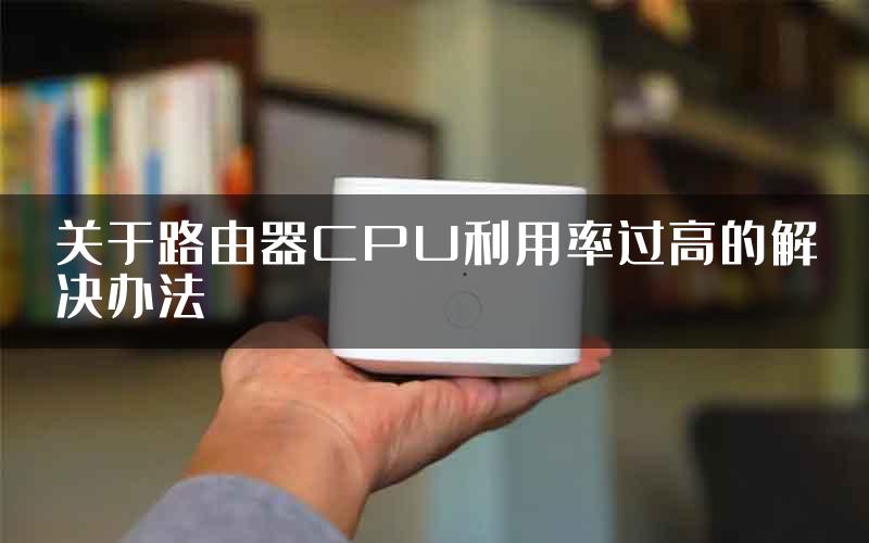 关于路由器CPU利用率过高的解决办法