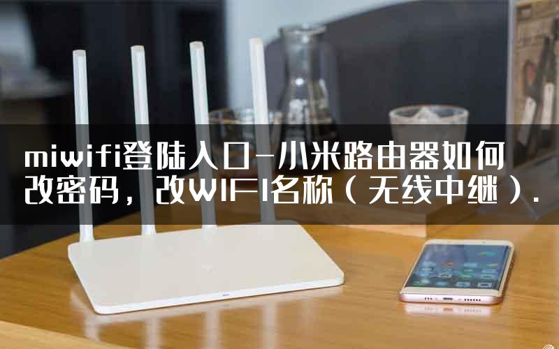 miwifi登陆入口-小米路由器如何改密码，改WIFI名称（无线中继）.