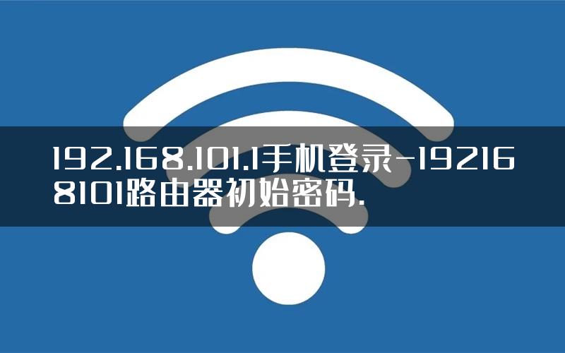 192.168.101.1手机登录-192168101路由器初始密码.