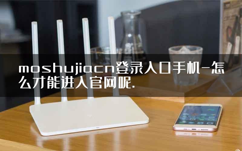 moshujiacn登录入口手机-怎么才能进入官网呢.