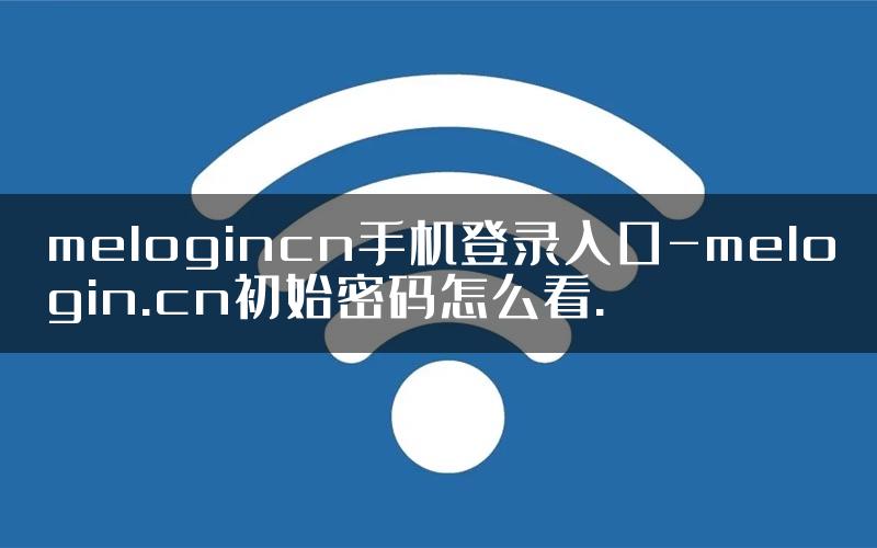 melogincn手机登录入口-melogin.cn初始密码怎么看.