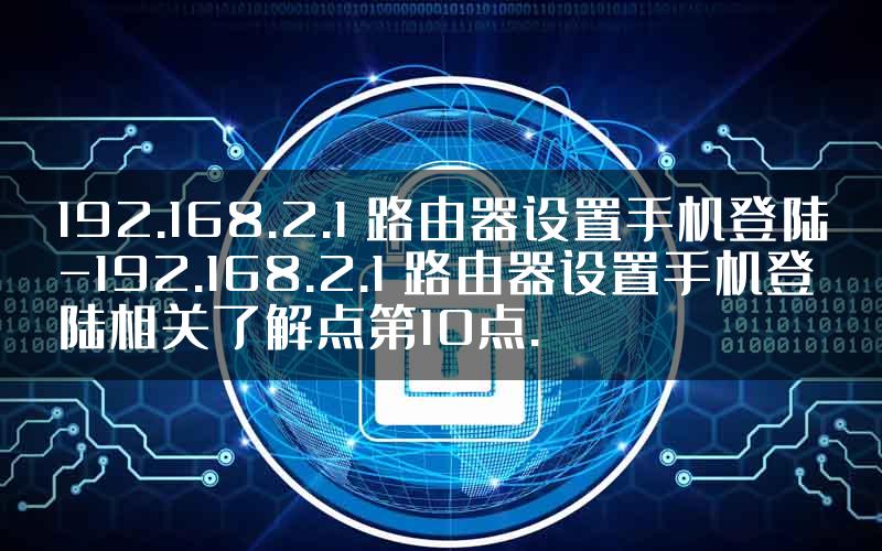 192.168.2.1 路由器设置手机登陆-192.168.2.1 路由器设置手机登陆相关了解点第10点.