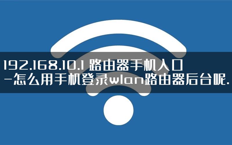 192.168.10.1 路由器手机入口-怎么用手机登录wlan路由器后台呢.