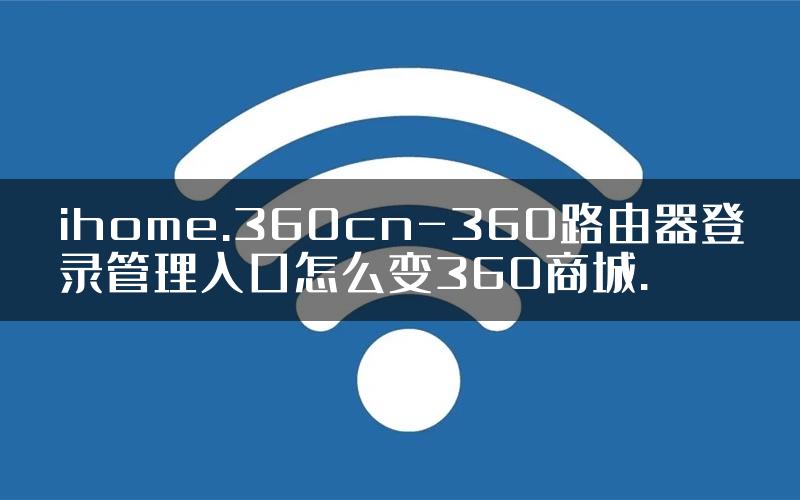 ihome.360cn-360路由器登录管理入口怎么变360商城.