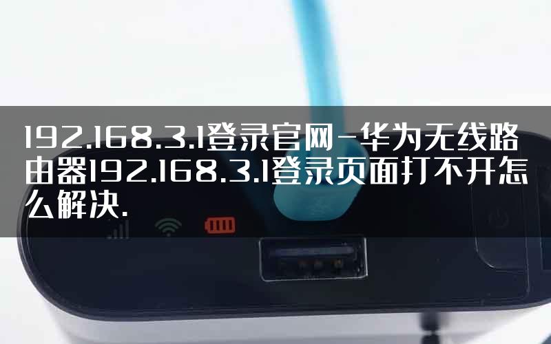 192.168.3.1登录官网-华为无线路由器192.168.3.1登录页面打不开怎么解决.