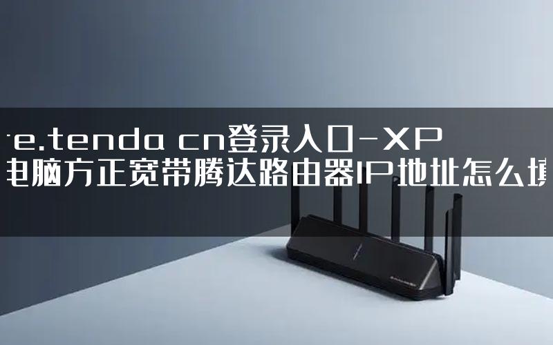 re.tenda cn登录入口-XP电脑方正宽带腾达路由器IP地址怎么填.