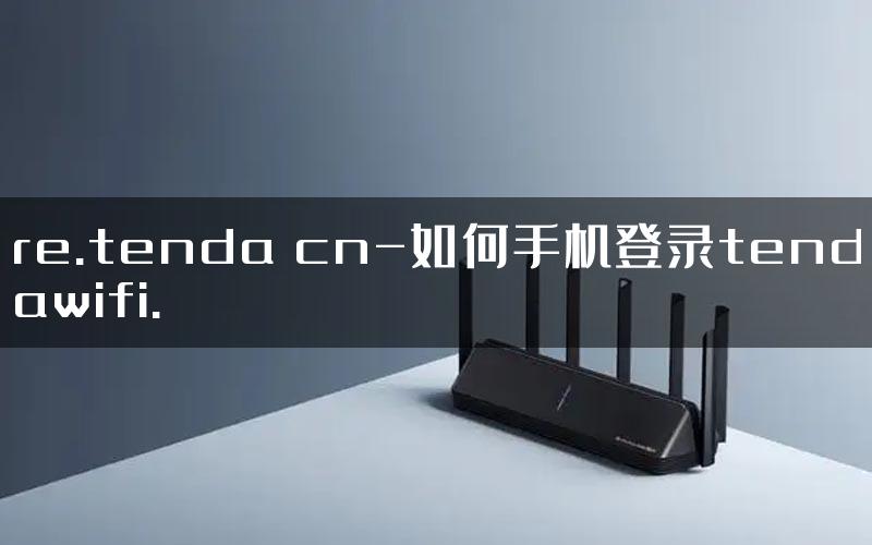 re.tenda cn-如何手机登录tendawifi.