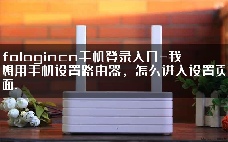 falogincn手机登录入口-我想用手机设置路由器，怎么进入设置页面.