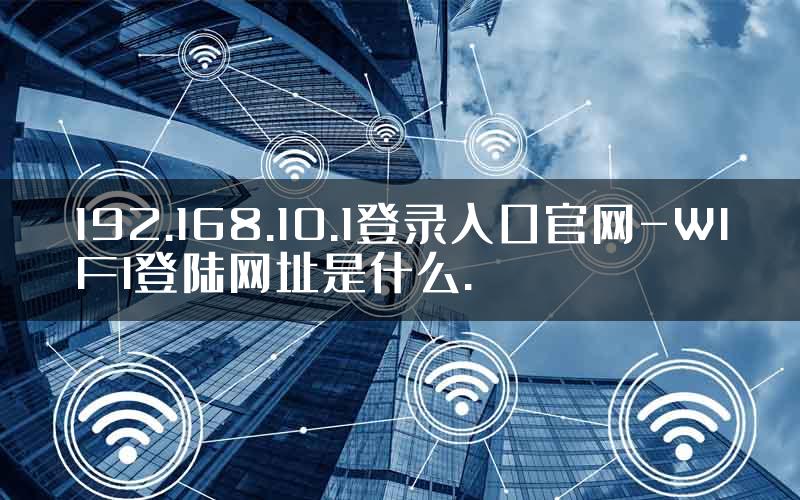 192.168.10.1登录入口官网-WIFI登陆网址是什么.