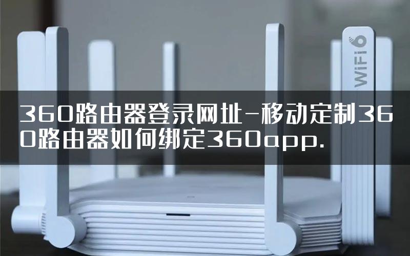 360路由器登录网址-移动定制360路由器如何绑定360app.