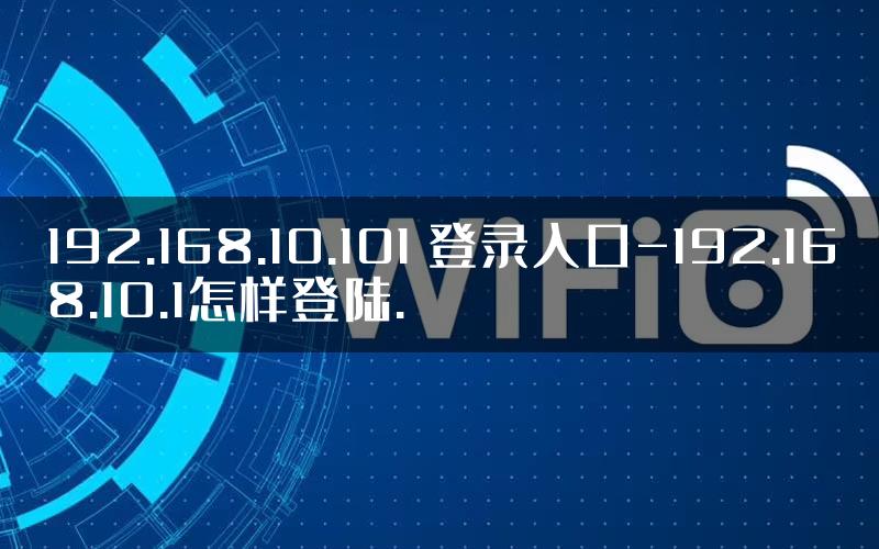 192.168.10.101 登录入口-192.168.10.1怎样登陆.