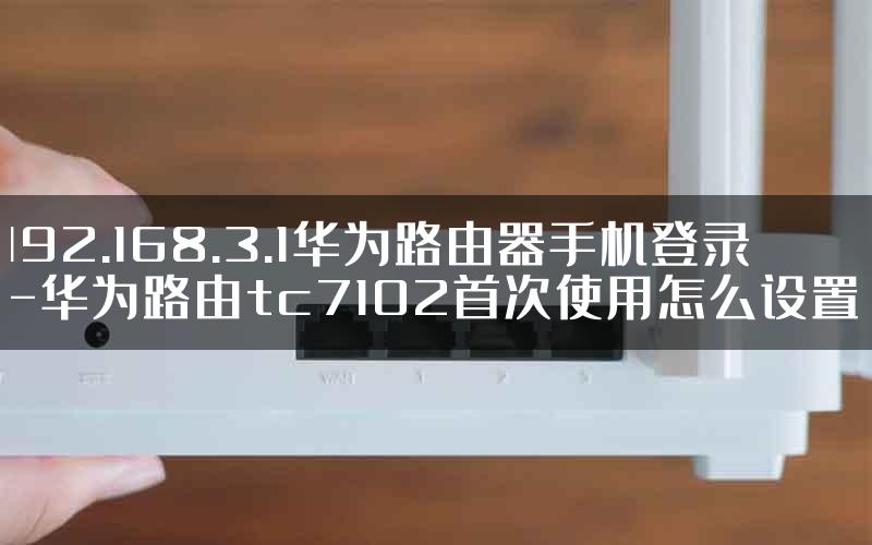 192.168.3.1华为路由器手机登录-华为路由tc7102首次使用怎么设置.