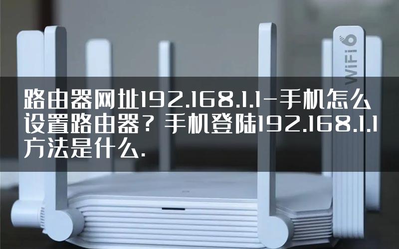 路由器网址192.168.1.1-手机怎么设置路由器？手机登陆192.168.1.1方法是什么.