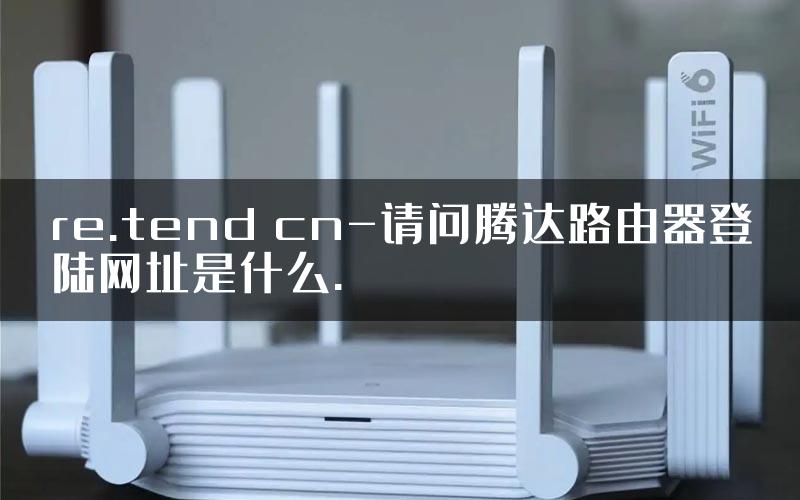 re.tend cn-请问腾达路由器登陆网址是什么.