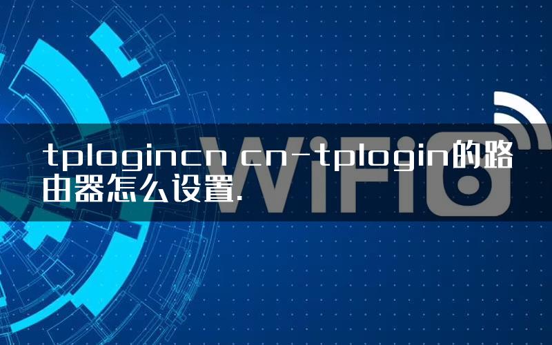 tplogincn cn-tplogin的路由器怎么设置.