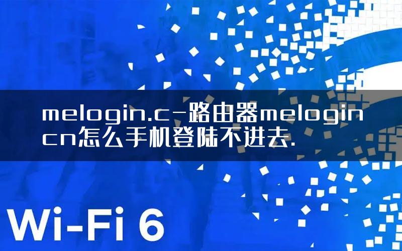 melogin.c-路由器melogincn怎么手机登陆不进去.