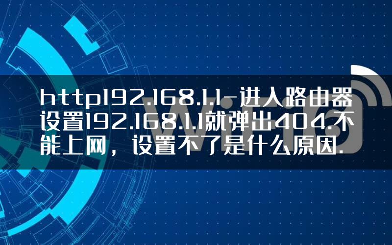 http192.168.1.1-进入路由器设置192.168.1.1就弹出404.不能上网，设置不了是什么原因.