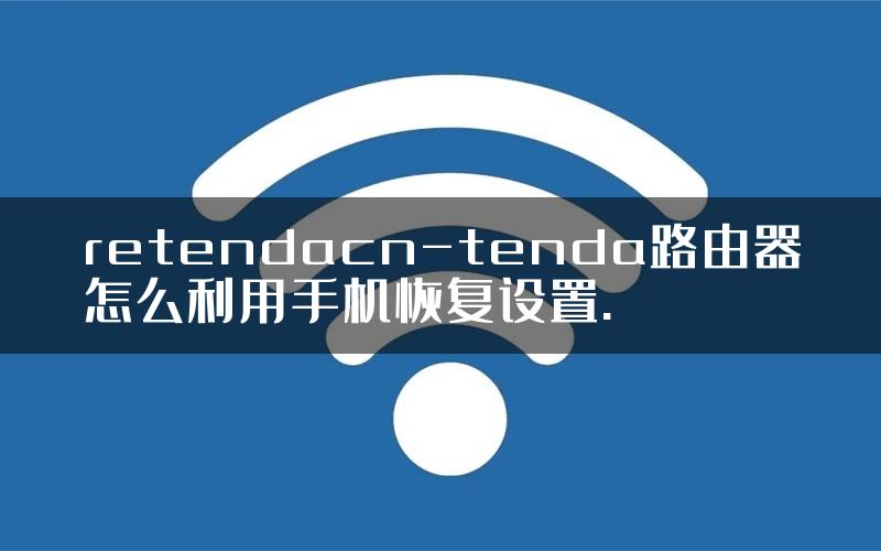 retendacn-tenda路由器怎么利用手机恢复设置.