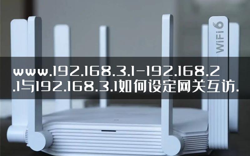 www.192.168.3.1-192.168.2.1与192.168.3.1如何设定网关互访.