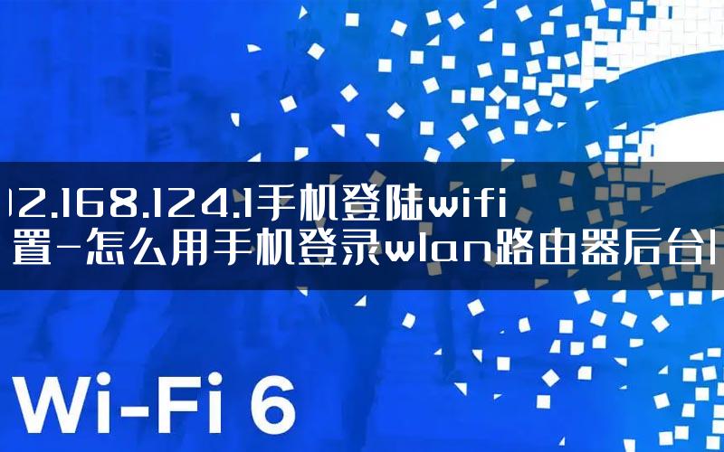 192.168.124.1手机登陆wifi设置-怎么用手机登录wlan路由器后台呢.