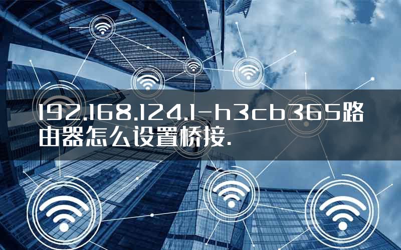 192.168.124.1-h3cb365路由器怎么设置桥接.