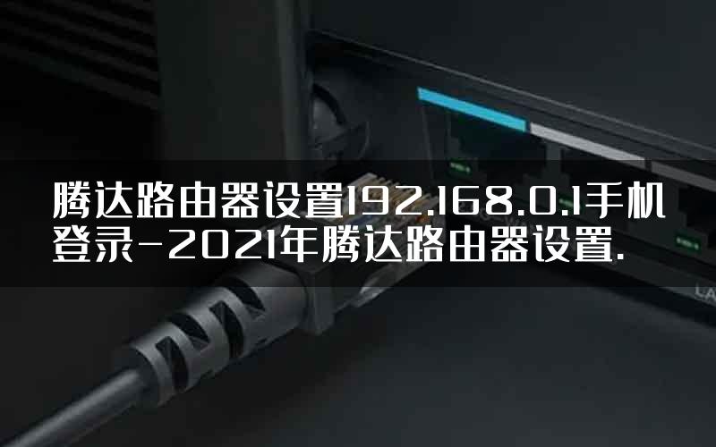 腾达路由器设置192.168.0.1手机登录-2021年腾达路由器设置.