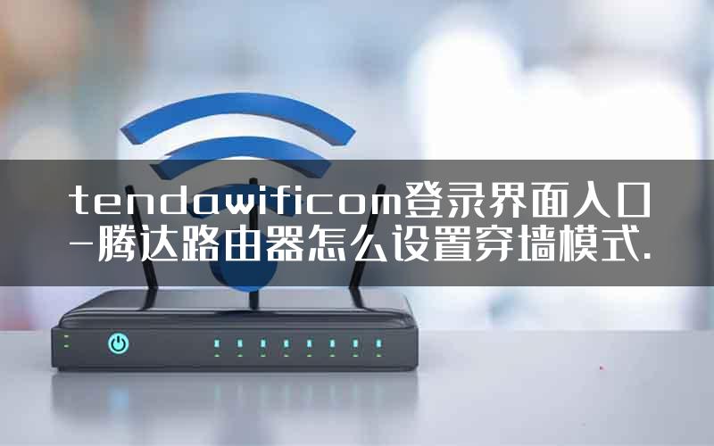 tendawificom登录界面入口-腾达路由器怎么设置穿墙模式.