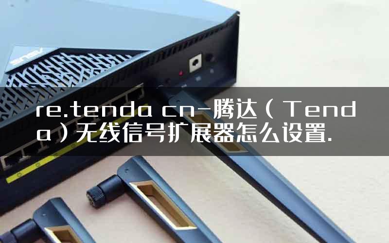 re.tenda cn-腾达（Tenda）无线信号扩展器怎么设置.