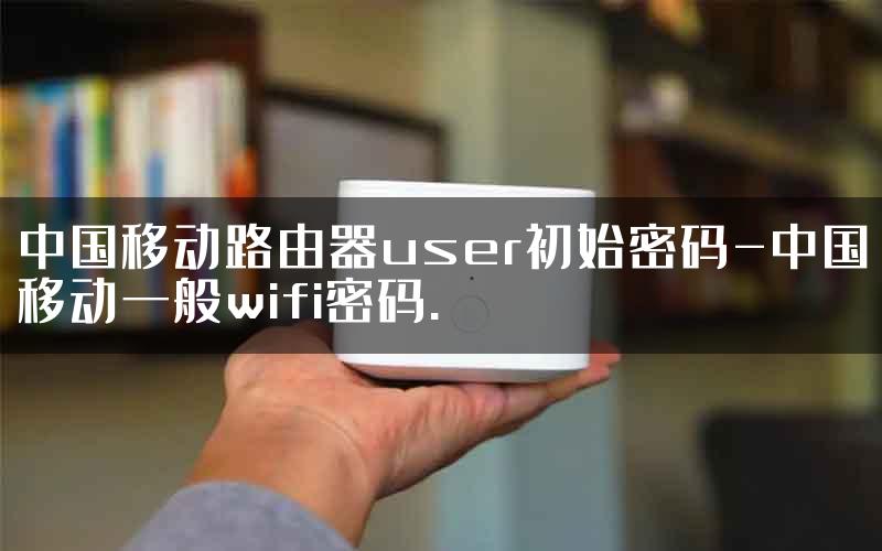 中国移动路由器user初始密码-中国移动一般wifi密码.