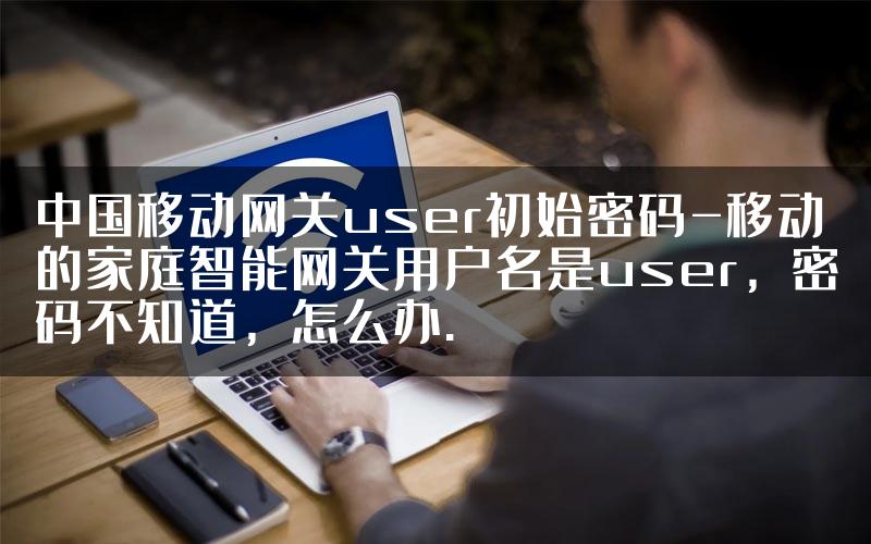 中国移动网关user初始密码-移动的家庭智能网关用户名是user，密码不知道，怎么办.