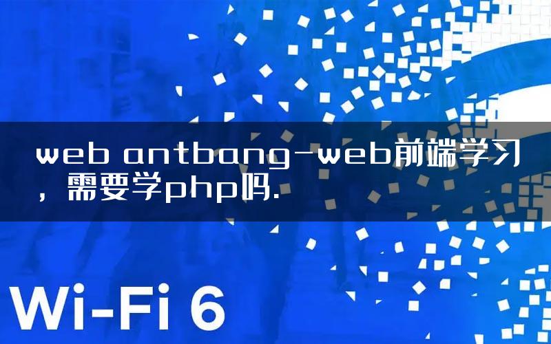 web antbang-web前端学习，需要学php吗.