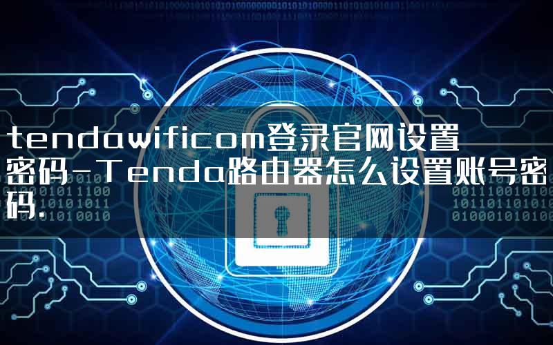 tendawificom登录官网设置密码-Tenda路由器怎么设置账号密码.