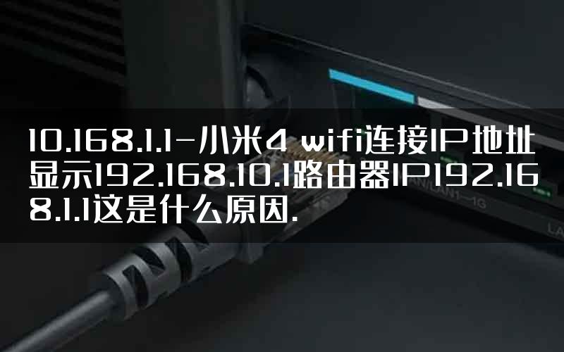 10.168.1.1-小米4 wifi连接IP地址显示192.168.10.1路由器IP192.168.1.1这是什么原因.