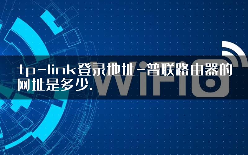 tp-link登录地址-普联路由器的网址是多少.