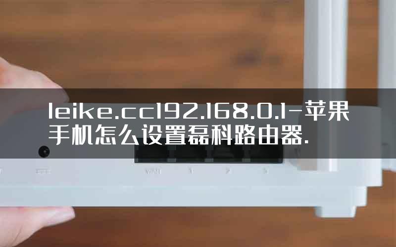 leike.cc192.168.0.1-苹果手机怎么设置磊科路由器.