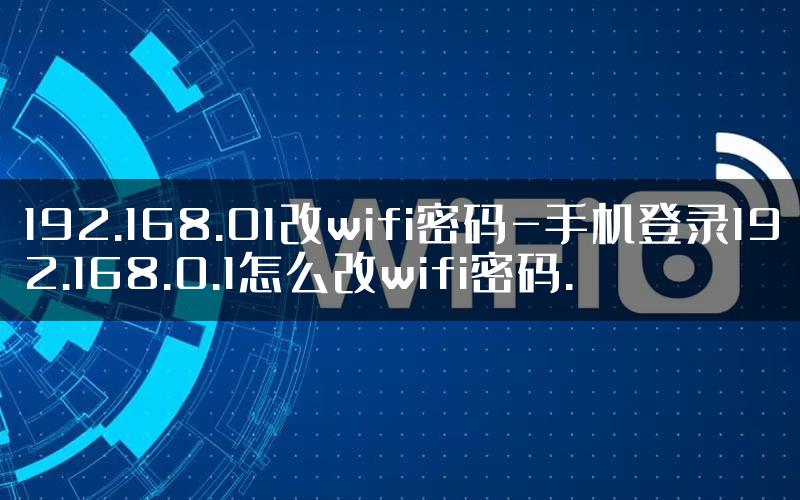 192.168.01改wifi密码-手机登录192.168.0.1怎么改wifi密码.