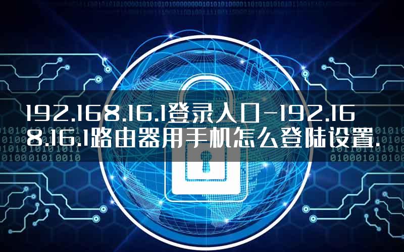 192.168.16.1登录入口-192.168.16.1路由器用手机怎么登陆设置.