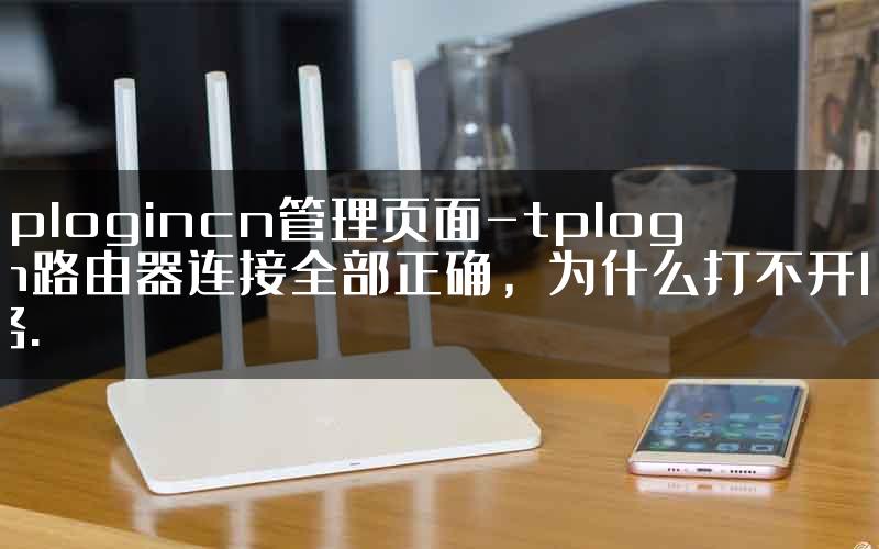 tplogincn管理页面-tplogin路由器连接全部正确，为什么打不开网络.