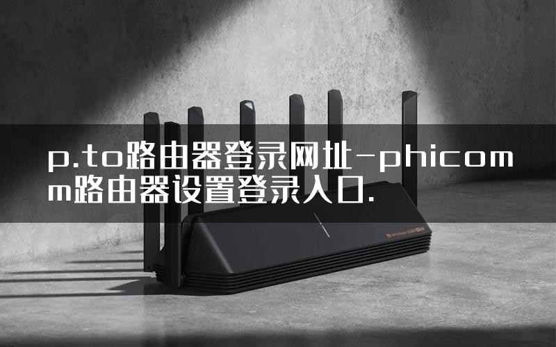 p.to路由器登录网址-phicomm路由器设置登录入口.