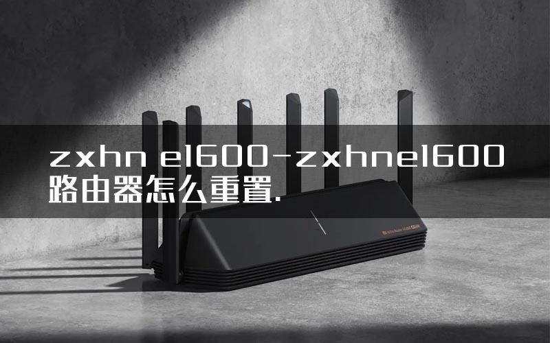 zxhn e1600-zxhne1600路由器怎么重置.