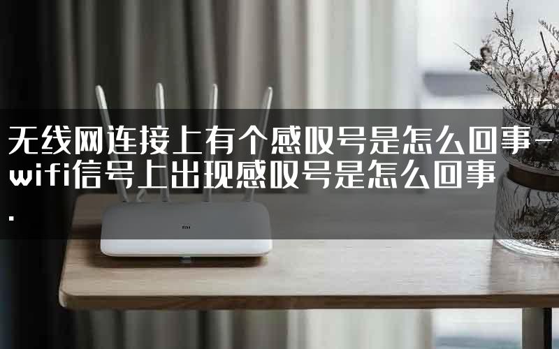 无线网连接上有个感叹号是怎么回事-wifi信号上出现感叹号是怎么回事.