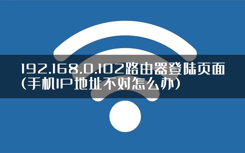 192.168.0.102路由器登陆页面(手机IP地址不对怎么办)