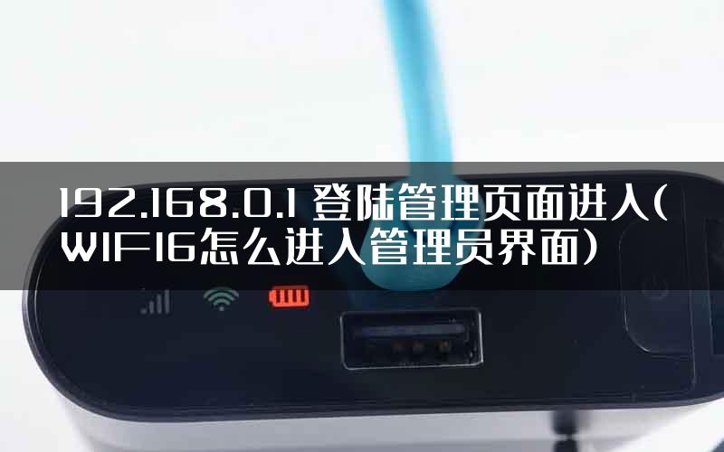 192.168.0.1 登陆管理页面进入(WIFI6怎么进入管理员界面)