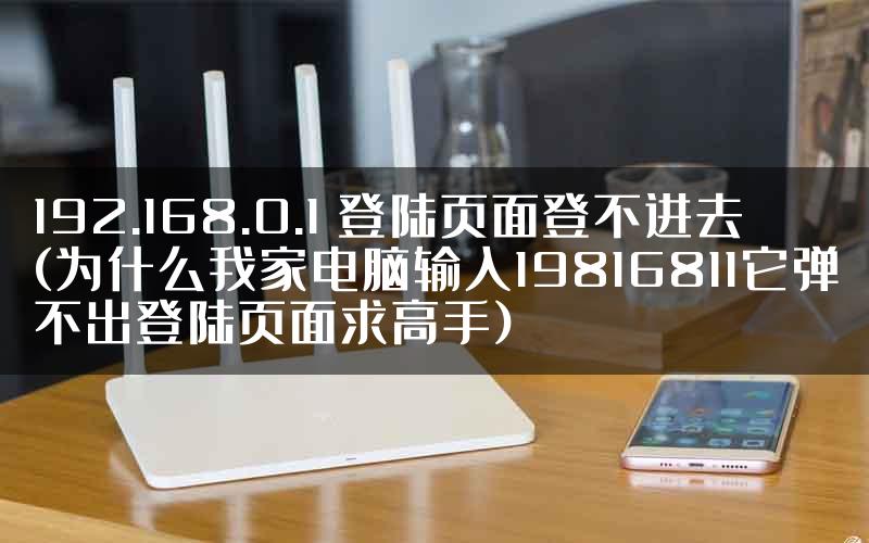 192.168.0.1 登陆页面登不进去(为什么我家电脑输入19816811它弹不出登陆页面求高手)