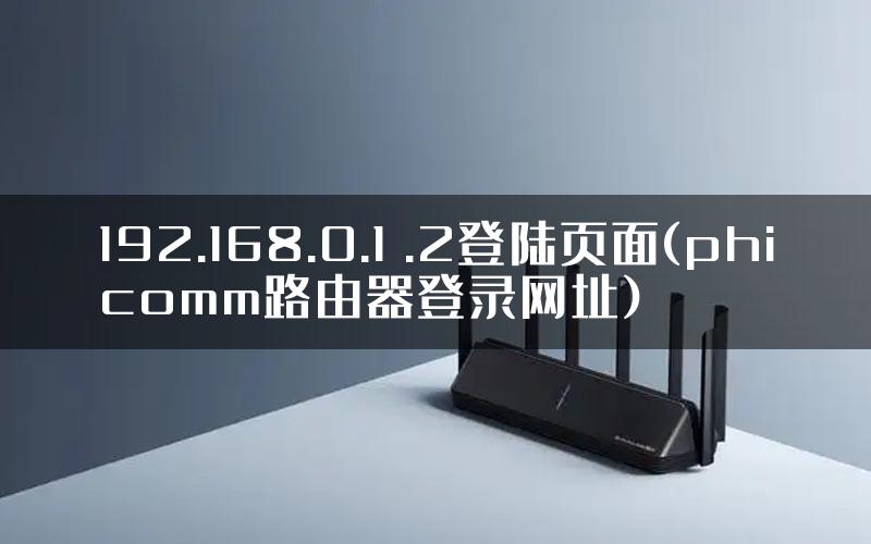 192.168.0.1 .2登陆页面(phicomm路由器登录网址)