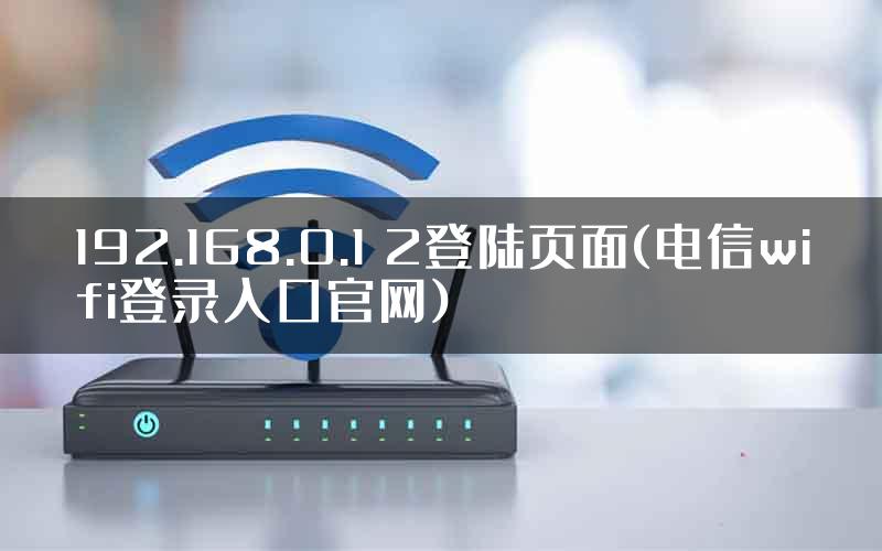 192.168.0.1 2登陆页面(电信wifi登录入口官网)